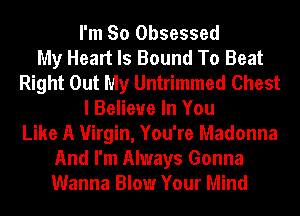 I'm So Obsessed
My Heart Is Bound To Beat
Right Out My Untrimmed Chest
I Believe In You
Like A Virgin, You're Madonna
And I'm Always Gonna
Wanna Blow Your Mind