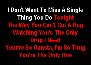 I Don't Want To Miss A Single
Thing You Do Tonight
The Way You Can't Cut A Rug
Watching You's The Only
Drug I Need
Youfre So Gansta, I'm So Thug
You're The Only One