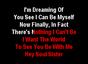 I'm Dreaming Of
You See I Can Be Myself
Now Finally, In Fact
There's Nothing I Can't Be

lWant The World
To See You Be With Me
Hey Soul Sister