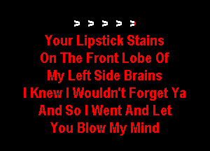 53333

Your Lipstick Stains
On The Front Lobe Of
My Left Side Brains

I Knew I Wouldn't Forget Ya
And So I Went And Let
You Blow My Mind