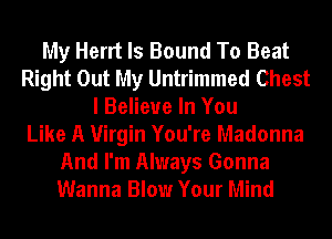 My Herrt ls Bound To Beat
Right Out My Untrimmed Chest
I Believe In You
Like A Virgin You're Madonna
And I'm Always Gonna
Wanna Blow Your Mind