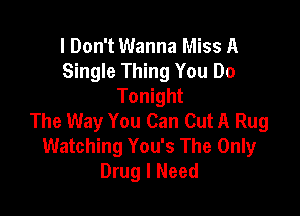 I Don't Wanna Miss A
Single Thing You Do
Tonight

The Way You Can Cut A Rug
Watching You's The Only
Drug I Need