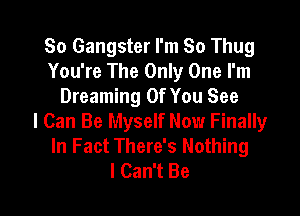 So Gangster I'm So Thug
You're The Only One I'm
Dreaming Of You See

I Can Be Myself Now Finally
In Fact There's Nothing
I Can't Be