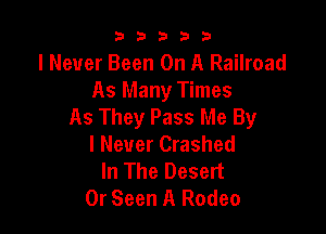 b33321

I Never Been On A Railroad
As Many Times
As They Pass Me By

I Never Crashed
In The Desert
0r Seen A Rodeo