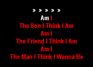 b33321

Am I
The Son I Think I Am
Am I

The Friend I Think I Am
Am I
The Man I Think I Wanna Be