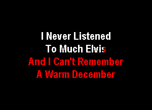I Never Listened
To Much Elvis

And I Can't Remember
A Warm December