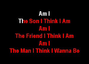 Am I
The Son I Think I Am
Am I

The Friend I Think I Am
Am I
The Man I Think I Wanna Be