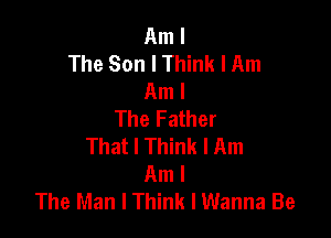 Am I
The Son I Think I Am
Am I
The Father

That I Think I Am
Am I
The Man I Think I Wanna Be