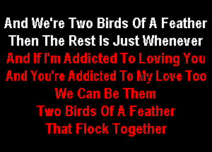 And We're Two Birds OfA Feather
Then The Rest Is Just Whenever
And If I'm Addicted To Loving You
And You're Addicted To My Love Too
We Can Be Them
Two Birds OfA Feather
That Flock Together