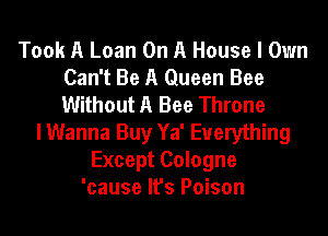 Took A Loan On A House I Own
Can't Be A Queen Bee
Without A Bee Throne

I Wanna Buy Ya' Everything
Except Cologne
'cause It's Poison