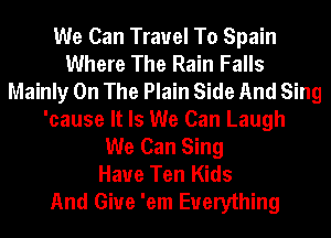 We Can Travel To Spain
Where The Rain Falls
Mainly On The Plain Side And Sing
'cause It Is We Can Laugh
We Can Sing
Haue Ten Kids
And Give 'em Everything