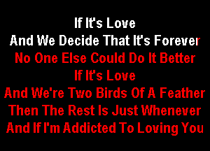 If It's Love
And We Decide That It's Forever
No One Else Could Do It Better
If It's Love
And We're Two Birds OfA Feather
Then The Rest Is Just Whenever
And If I'm Addicted To Loving You