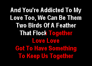 And You're Addicted To My
Love Too, We Can Be Them
Two Birds OfA Feather
That Flock Together
Love Love
Got To Have Something
To Keep Us Together