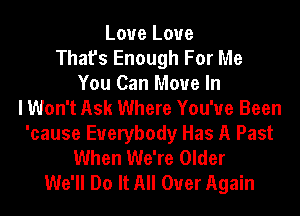 Love Love
That's Enough For Me
You Can Move In
I Won't Ask Where You've Been
'cause Everybody Has A Past
When We're Older
We'll Do It All Over Again