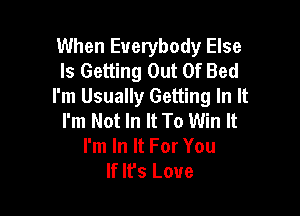 When Everybody Else
Is Getting Out Of Bed
I'm Usually Getting In It

I'm Not In It To Win It
I'm In It For You
If It's Love