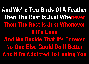 And We're Two Birds OfA Feather
Then The Rest Is Just Whenever
Then The Rest Is Just Whenever

If It's Love
And We Decide That It's Foreuer
No One Else Could Do It Better
And If I'm Addicted To Loving You