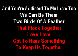 And You're Addicted To My Love Too
We Can Be Them
Two Birds OfA Feather
That Flock Together
Love Love
Got To Have Something
To Keep Us Together