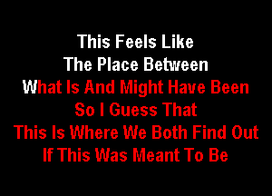 This Feels Like
The Place Between
What Is And Might Have Been
So I Guess That
This Is Where We Both Find Out
If This Was Meant To Be