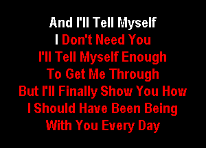 And I'll Tell Myself
I Don't Need You
I'll Tell Myself Enough
To Get Me Through
But I'll Finally Show You How
I Should Have Been Being
With You Every Day