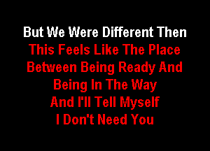 But We Were Different Then
This Feels Like The Place
Between Being Ready And

Being In The Way
And I'll Tell Myself
I Don't Need You