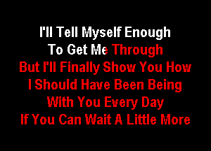 I'll Tell Myself Enough
To Get Me Through
But I'll Finally Show You How
I Should Have Been Being
With You Every Day
If You Can Wait A Little More