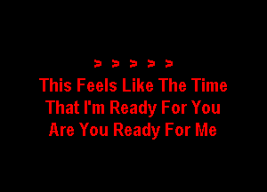 2333313

This Feels Like The Time

That I'm Ready For You
Are You Ready For Me