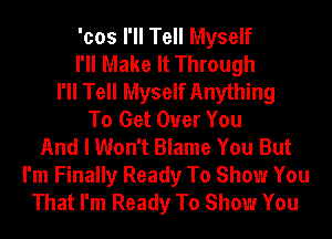 'cos I'll Tell Myself
I'll Make It Through
I'll Tell Myself Anything
To Get Over You
And I Won't Blame You But
I'm Finally Ready To Show You
That I'm Ready To Show You