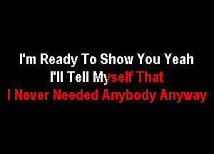 I'm Ready To Show You Yeah
I'll Tell Myself That

I Never Needed Anybody Anyway