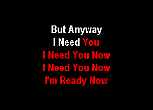 But Anyway
I Need You
I Need You Now

I Need You Now
I'm Ready Now