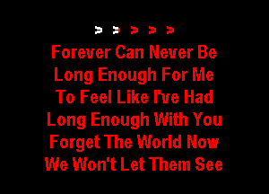 33333

Forever Can Never Be
Long Enough For Me
To Feel Like We Had

Long Enough With You
Forget The World Now

We Won't Let Them See I