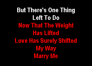 But There's One Thing
Left To Do

Now That The Weight
Has Lifted

Love Has Surely Shifted
My Way
Marry Me