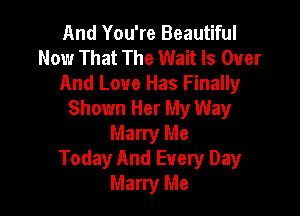 And You're Beautiful
Now That The Wait Is Over

And Love Has Finally
Shown Her My Way

Marry Me
Today And Every Day
Marry Me