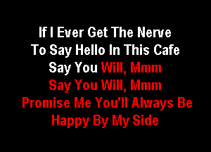 lfl Ever Get The Nerve
To Say Hello In This Cafe
Say You Will, Mmm

Say You Will, Mmm
Promise Me You'll Always Be
Happy By My Side