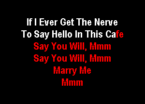 lfl Ever Get The Nerve
To Say Hello In This Cafe
Say You Will, Mmm

Say You Will, Mmm
Marry Me
Mmm