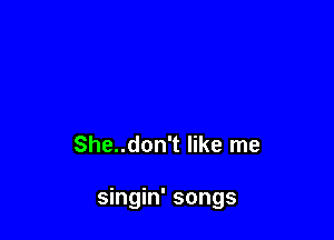 She..don't like me

singin' songs