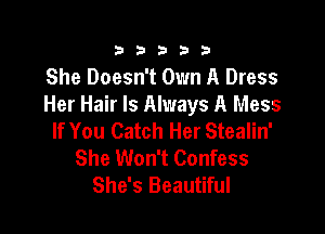 333332!

She Doesn't Own A Dress
Her Hair Is Always A Mess

If You Catch Her Stealin'
She Won't Confess
She's Beautiful