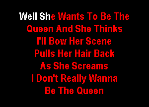 Well She Wants To Be The
Queen And She Thinks
I'll Bow Her Scene
Pulls Her Hair Back

As She Screams
I Don't Really Wanna
Be The Queen