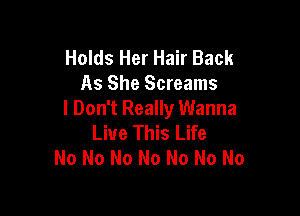 Holds Her Hair Back
As She Screams

I Don't Really Wanna
Live This Life
No No No No No No No