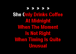 b33321

She Only Drinks Coffee
At Midnight
When The Moment

Is Not Right
When Timing ls Quite
Unusual