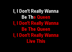 l, I Don't Really Wanna
Be The Queen
I, I Don't Really Wanna

Be The Queen
I, I Don't Really Wanna
Live This