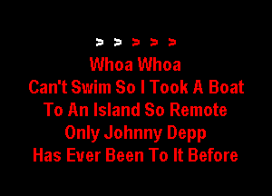 333332!

Whoa Whoa
Can't Swim So I Took A Boat

To An Island 80 Remote
Only Johnny Depp
Has Ever Been To It Before