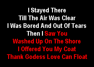 I Stayed There
Till The Air Was Clear
I Was Bored And Out Of Tears
Then I Saw You
Washed Up On The Shore
I Offered You My Coat
Thank Godess Love Can Float