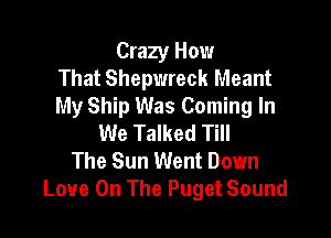 Crazy How
That Shepwreck Meant
My Ship Was Coming In

We Talked Till
The Sun Went Down
Love On The Puget Sound