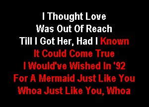 I Thought Loue
Was Out Of Reach
Till I Got Her, Had I Known
It Could Come True
I Would've Wished In '92
For A Mermaid Just Like You
Whoa Just Like You, Whoa