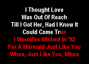 I Thought Loue
Was Out Of Reach
Till I Got Her, Had I Know It
Could Come True
I Would've Wished In '92
For A Mermaid Just Like You
Whoa, Just Like You, Whoa