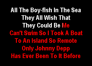 All The Boy-flsh In The Sea
They All Wish That
They Could Be Me

Can't Swim So I Took A Boat

To An Island So Remote
Only Johnny Depp
Has Ever Been To It Before