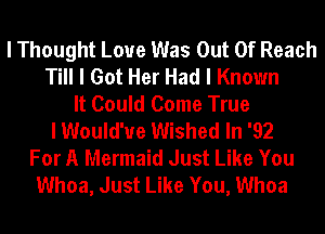 I Thought Loue Was Out Of Reach
Till I Got Her Had I Known
It Could Come True
I Would've Wished In '92
For A Mermaid Just Like You
Whoa, Just Like You, Whoa