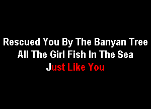 Rescued You By The Banyan Tree
All The Girl Fish In The Sea

Just Like You