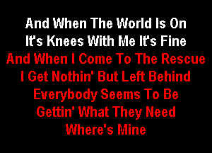 And When The World Is On
It's Knees With Me It's Fine
And When I Come To The Rescue
I Get Nothin' But Left Behind
Everybody Seems To Be
Gettin' What They Need
Where's Mine