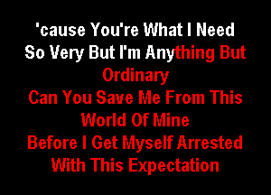 'cause You're What I Need
So Very But I'm Anything But
Ordinary
Can You Save Me From This
World Of Mine
Before I Get Myself Arrested
With This Expectation